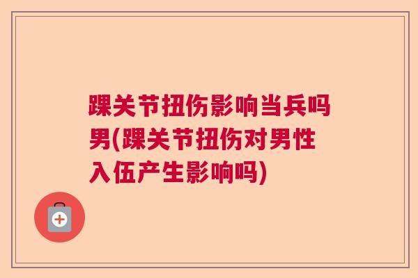 踝关节扭伤影响当兵吗男(踝关节扭伤对男性入伍产生影响吗)