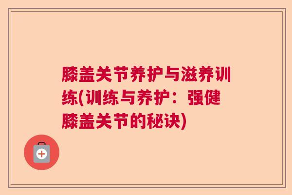 膝盖关节养护与滋养训练(训练与养护：强健膝盖关节的秘诀)
