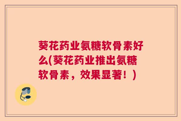葵花药业氨糖软骨素好么(葵花药业推出氨糖软骨素，效果显著！)