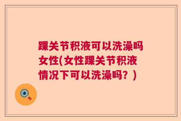 踝关节积液可以洗澡吗女性(女性踝关节积液情况下可以洗澡吗？)