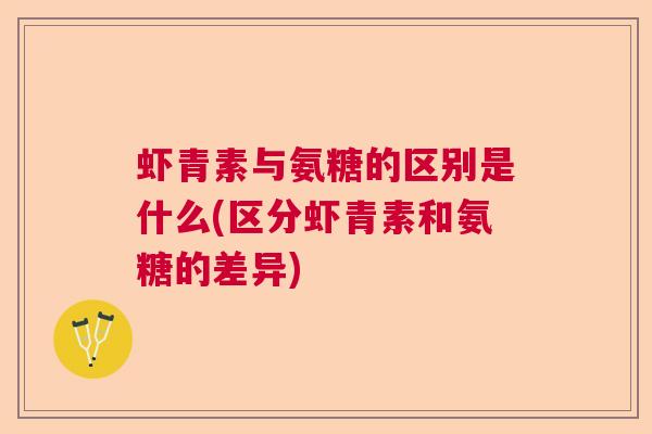 虾青素与氨糖的区别是什么(区分虾青素和氨糖的差异)