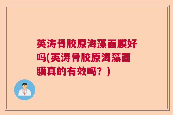英涛骨胶原海藻面膜好吗(英涛骨胶原海藻面膜真的有效吗？)