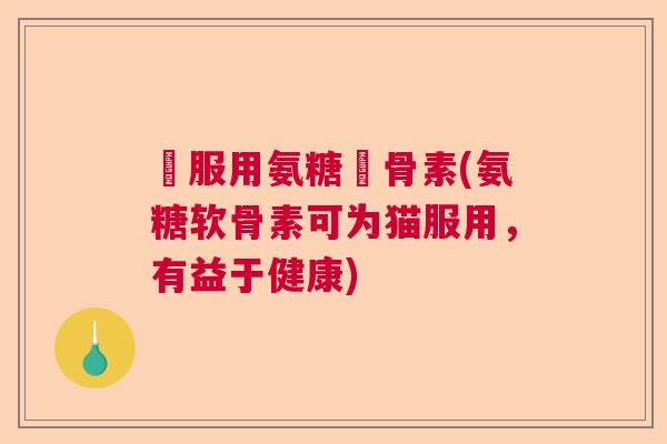 貓服用氨糖軟骨素(氨糖软骨素可为猫服用，有益于健康)