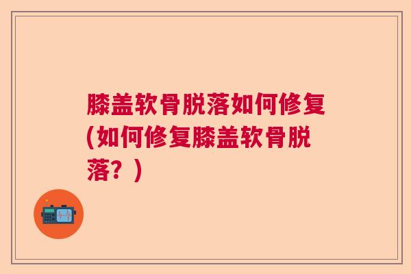 膝盖软骨脱落如何修复(如何修复膝盖软骨脱落？)