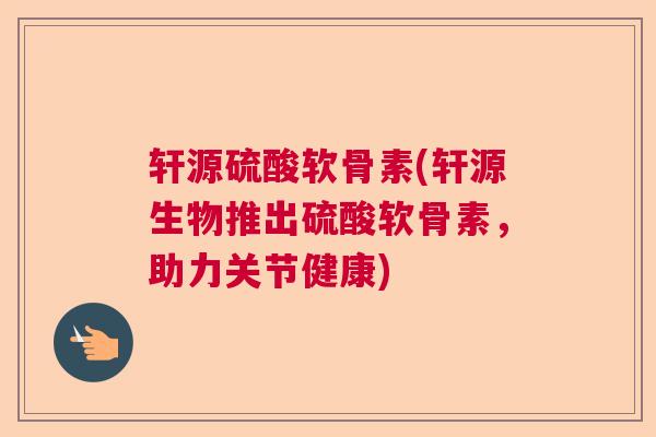 轩源硫酸软骨素(轩源生物推出硫酸软骨素，助力关节健康)