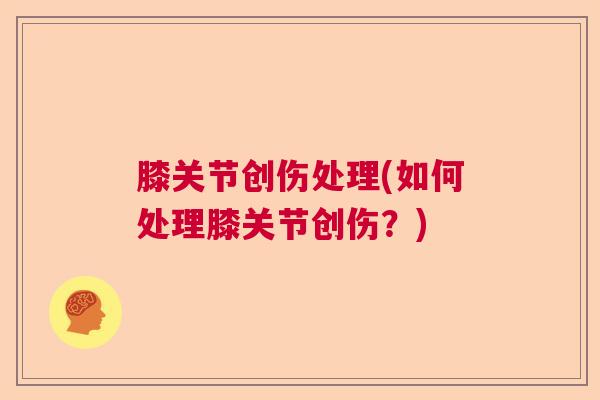 膝关节创伤处理(如何处理膝关节创伤？)