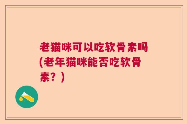 老猫咪可以吃软骨素吗(老年猫咪能否吃软骨素？)