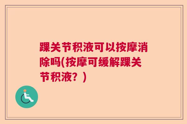 踝关节积液可以按摩消除吗(按摩可缓解踝关节积液？)