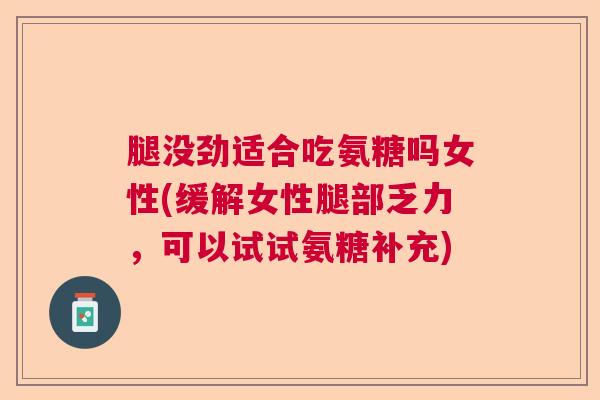 腿没劲适合吃氨糖吗女性(缓解女性腿部乏力，可以试试氨糖补充)
