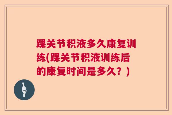 踝关节积液多久康复训练(踝关节积液训练后的康复时间是多久?) 踝关节积液多久康复训练(踝关节积液训练后的康复时间是多久?)