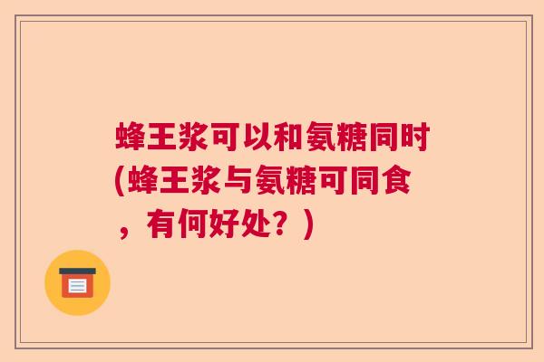 蜂王浆可以和氨糖同时(蜂王浆与氨糖可同食，有何好处？)