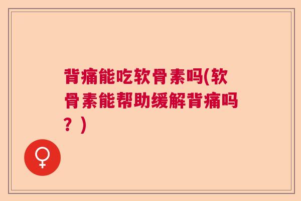 背痛能吃软骨素吗(软骨素能帮助缓解背痛吗？)