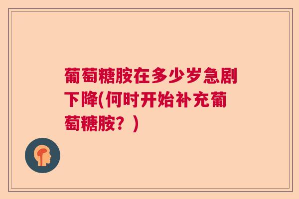 葡萄糖胺在多少岁急剧下降(何时开始补充葡萄糖胺？)