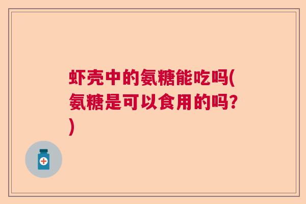 虾壳中的氨糖能吃吗(氨糖是可以食用的吗？)