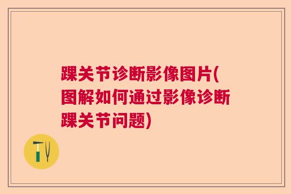 踝关节诊断影像图片(图解如何通过影像诊断踝关节问题)