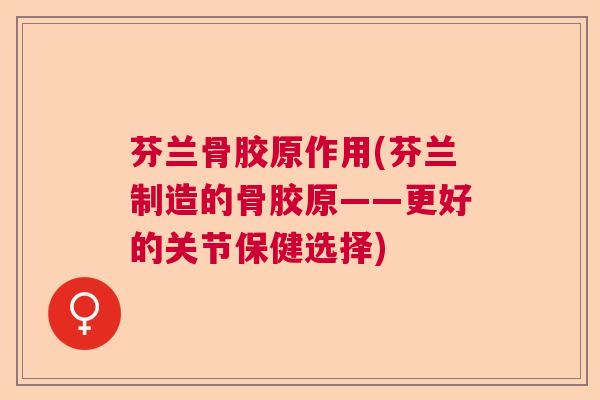 芬兰骨胶原作用(芬兰制造的骨胶原——更好的关节保健选择)