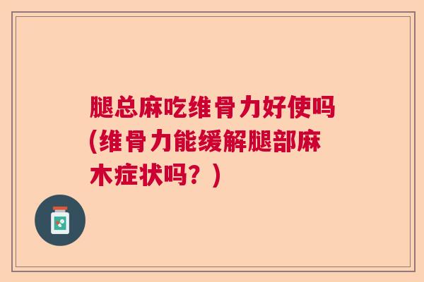 腿总麻吃维骨力好使吗(维骨力能缓解腿部麻木症状吗？)