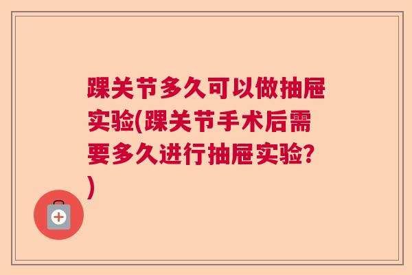 踝关节多久可以做抽屉实验(踝关节手术后需要多久进行抽屉实验？)