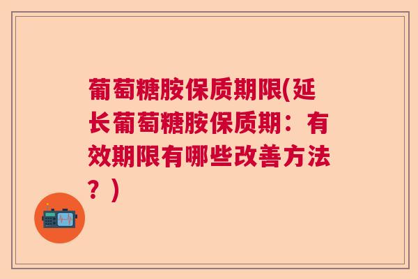 葡萄糖胺保质期限(延长葡萄糖胺保质期：有效期限有哪些改善方法？)