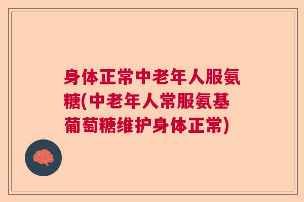 身体正常中老年人服氨糖(中老年人常服氨基葡萄糖维护身体正常)
