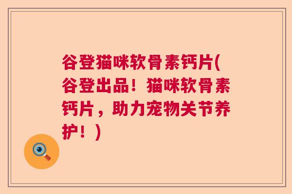 谷登猫咪软骨素钙片(谷登出品！猫咪软骨素钙片，助力宠物关节养护！)