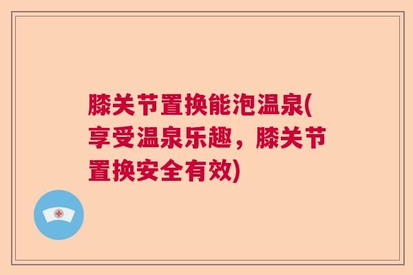 膝关节置换能泡温泉(享受温泉乐趣，膝关节置换安全有效)