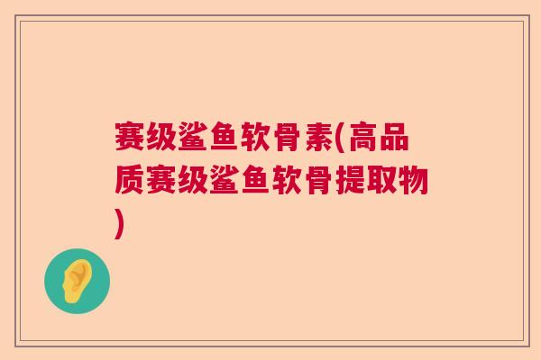赛级鲨鱼软骨素(高品质赛级鲨鱼软骨提取物)