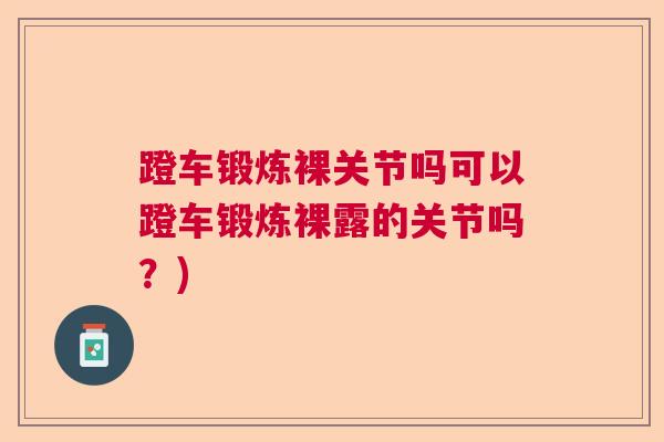 蹬车锻炼裸关节吗可以蹬车锻炼裸露的关节吗？)