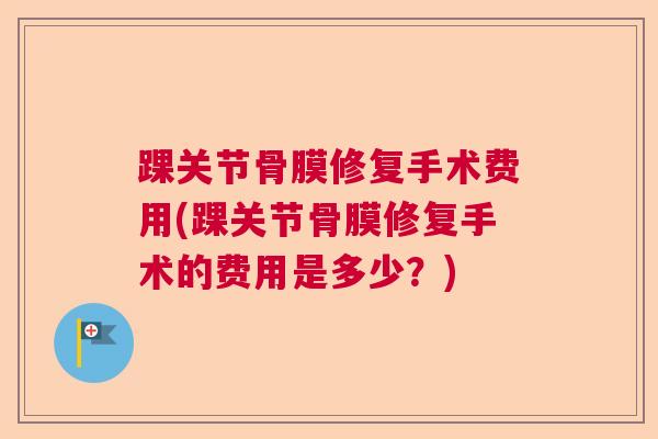 踝关节骨膜修复手术费用(踝关节骨膜修复手术的费用是多少？)