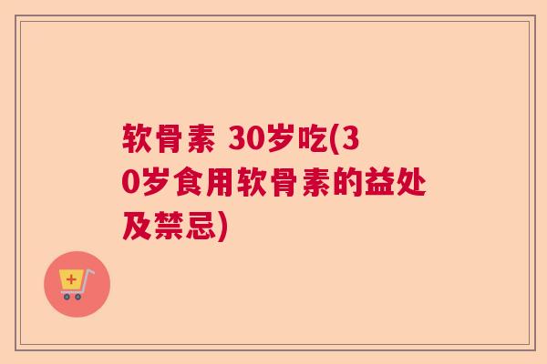 软骨素 30岁吃(30岁食用软骨素的益处及禁忌)