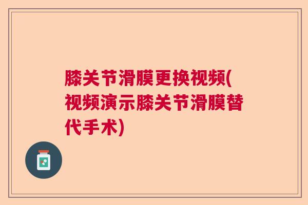 膝关节滑膜更换视频(视频演示膝关节滑膜替代手术)