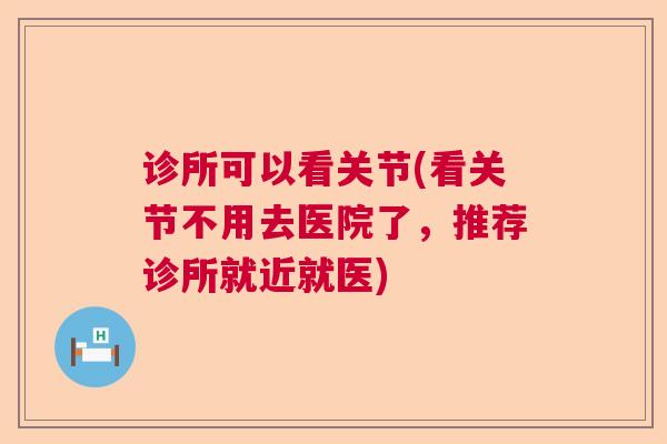 诊所可以看关节(看关节不用去医院了，推荐诊所就近就医)