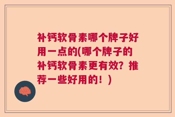 补钙软骨素哪个牌子好用一点的(哪个牌子的补钙软骨素更有效？推荐一些好用的！)