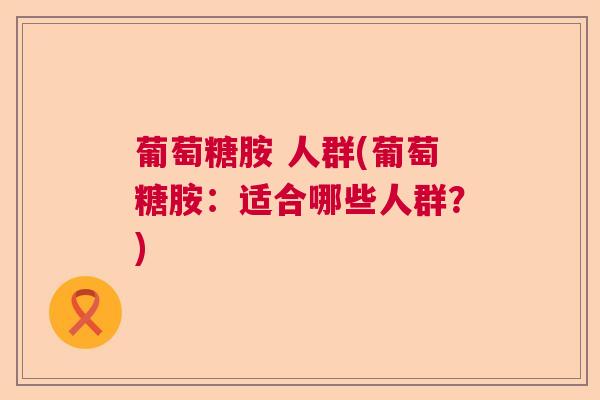 葡萄糖胺 人群(葡萄糖胺：适合哪些人群？)