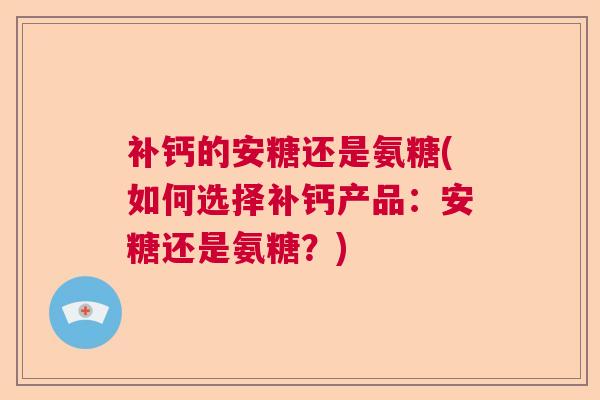 补钙的安糖还是氨糖(如何选择补钙产品：安糖还是氨糖？)