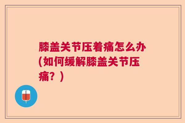 膝盖关节压着痛怎么办(如何缓解膝盖关节压痛？)
