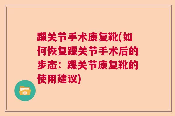踝关节手术康复靴(如何恢复踝关节手术后的步态:踝关节康复靴的使用建议) 踝关节手术康复靴(如何恢复踝关节手术后的步态:踝关节康复靴的使用建议)