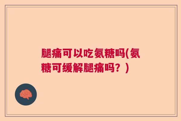 腿痛可以吃氨糖吗(氨糖可缓解腿痛吗？)