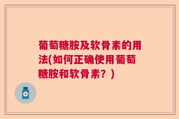 葡萄糖胺及软骨素的用法(如何正确使用葡萄糖胺和软骨素？)