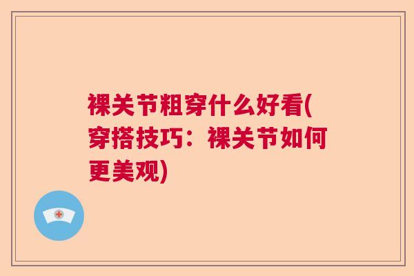 裸关节粗穿什么好看(穿搭技巧：裸关节如何更美观)