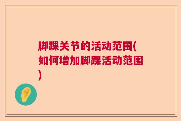 脚踝关节的活动范围(如何增加脚踝活动范围)