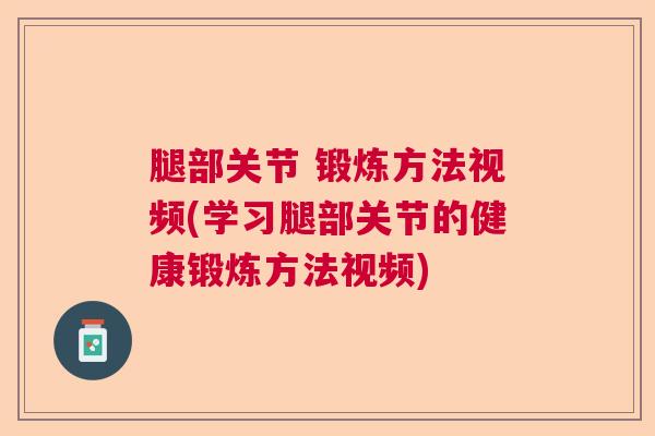 腿部关节 锻炼方法视频(学习腿部关节的健康锻炼方法视频)