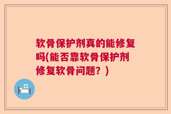 软骨保护剂真的能修复吗(能否靠软骨保护剂修复软骨问题？)