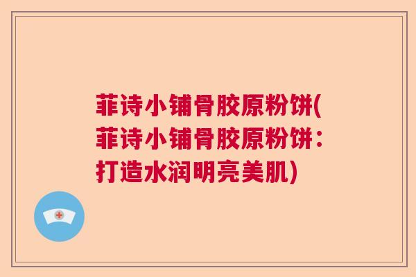 菲诗小铺骨胶原粉饼(菲诗小铺骨胶原粉饼：打造水润明亮美肌)