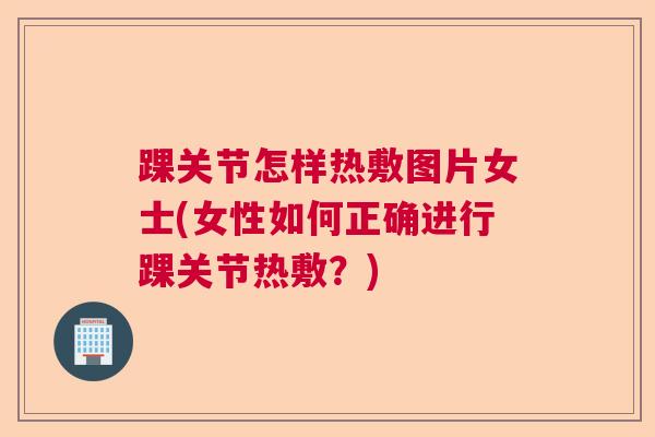 踝关节怎样热敷图片女士(女性如何正确进行踝关节热敷？)