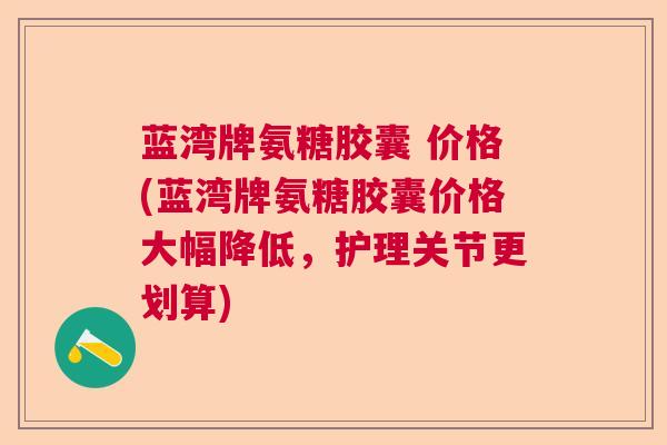 蓝湾牌氨糖胶囊 价格(蓝湾牌氨糖胶囊价格大幅降低，护理关节更划算)