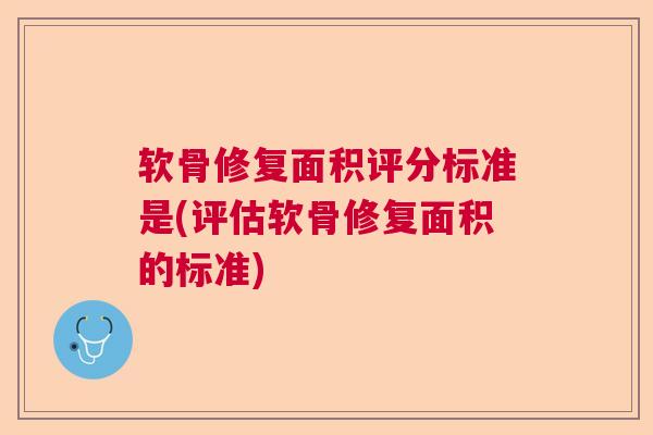软骨修复面积评分标准是(评估软骨修复面积的标准)