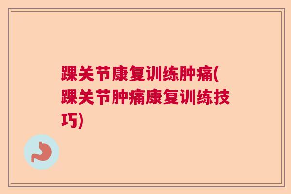 踝关节康复训练肿痛(踝关节肿痛康复训练技巧)
