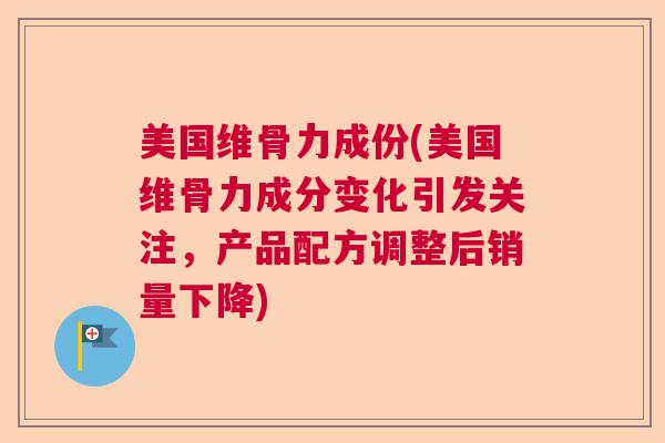 美国维骨力成份(美国维骨力成分变化引发关注，产品配方调整后销量下降)