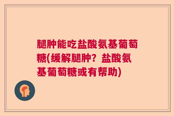 腿肿能吃盐酸氨基葡萄糖(缓解腿肿？盐酸氨基葡萄糖或有帮助)